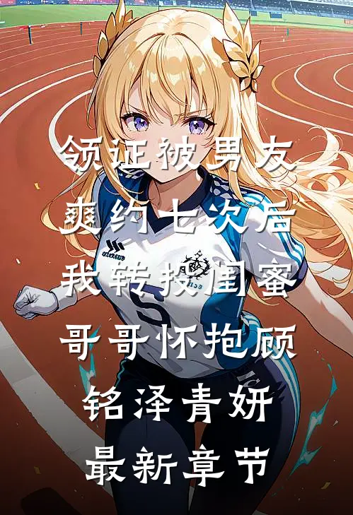 领证被男友爽约七次后，我转投闺蜜哥哥怀抱顾铭泽青妍最新章节