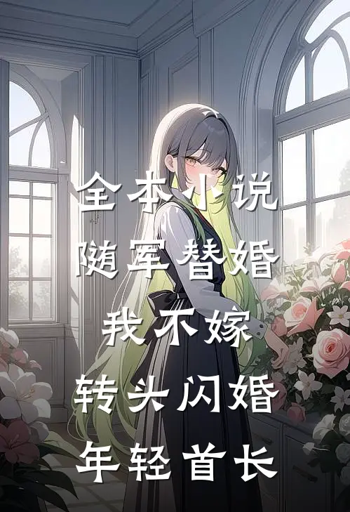 全本小说随军替婚我不嫁，转头闪婚年轻首长