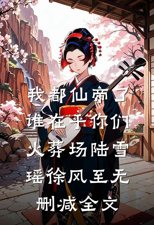 我都仙帝了，谁在乎你们火葬场陆雪瑶徐风至无删减全文