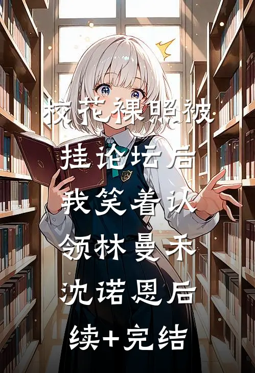 校花裸照被挂论坛后，我笑着认领林曼禾沈诺恩后续+完结