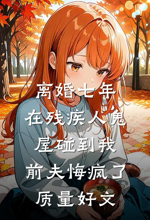 离婚七年，在残疾人鬼屋碰到我，前夫悔疯了质量好文
