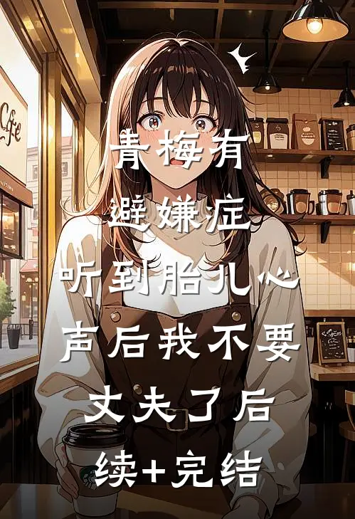 青梅有避嫌症，听到胎儿心声后我不要丈夫了后续+完结