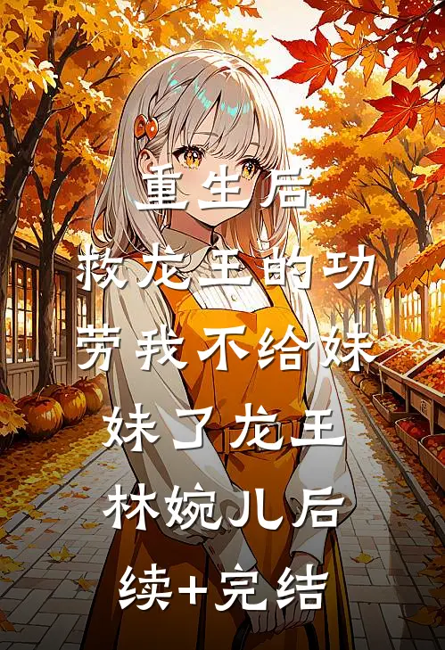 重生后，救龙王的功劳我不给妹妹了龙王林婉儿后续+完结