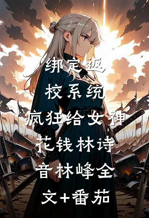 绑定返校系统，疯狂给女神花钱林诗音林峰全文+番茄