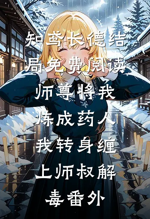 知鸢长德结局免费阅读师尊将我炼成药人，我转身缠上师叔解毒番外