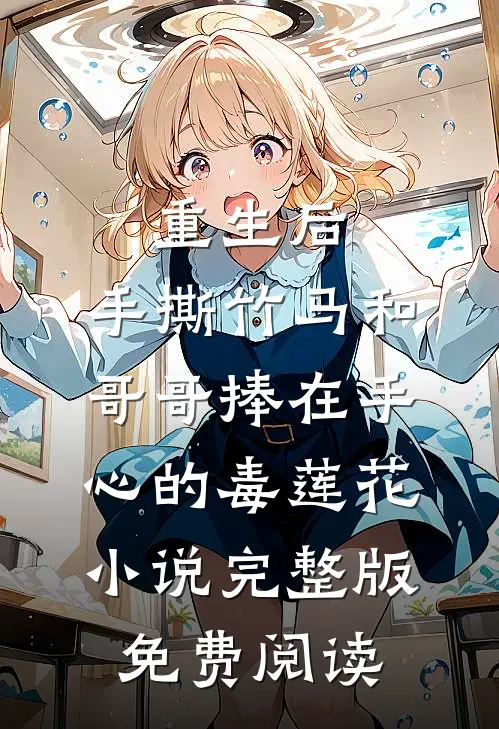重生后，手撕竹马和哥哥捧在手心的毒莲花小说完整版免费阅读