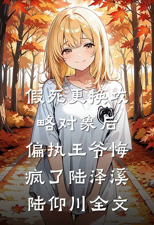 假死更换攻略对象后，偏执王爷悔疯了陆泽溪陆仰川全文