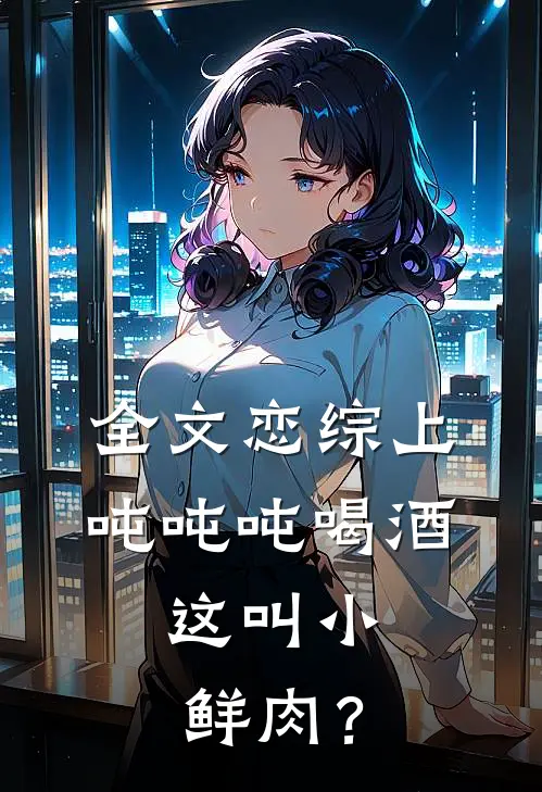 全文恋综上吨吨吨喝酒，这叫小鲜肉？