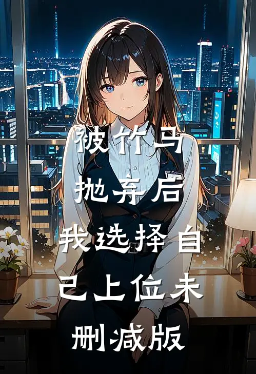 被竹马抛弃后，我选择自己上位未删减版