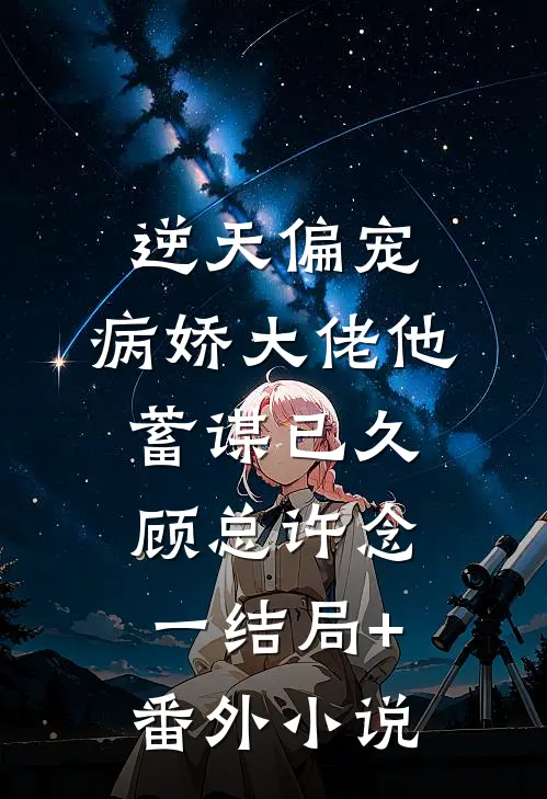 逆天偏宠：病娇大佬他蓄谋已久顾总许念一结局+番外小说
