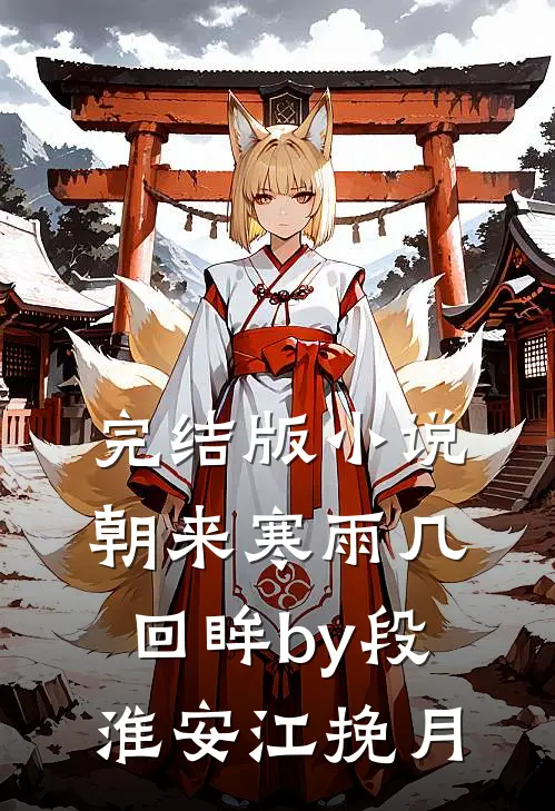 完结版小说朝来寒雨几回眸by段淮安江挽月