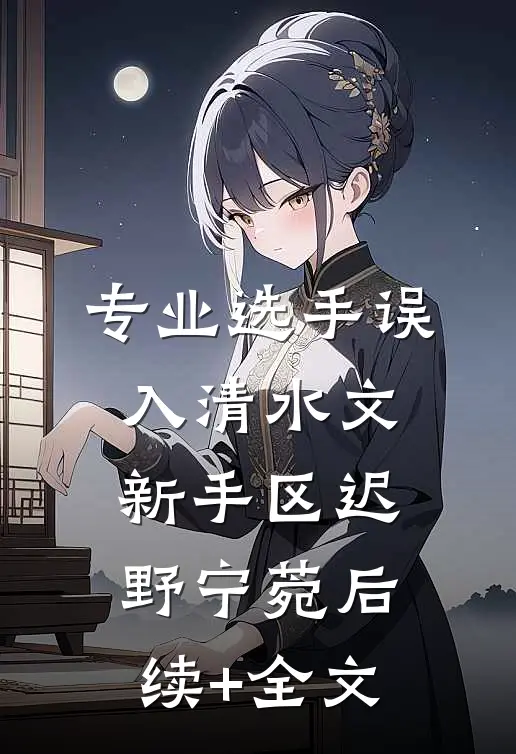 专业选手误入清水文新手区迟野宁菀后续+全文