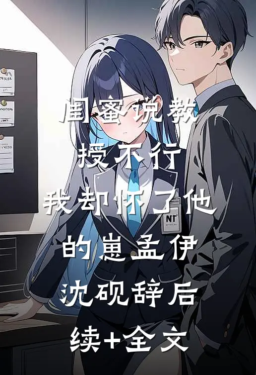 闺蜜说教授不行，我却怀了他的崽孟伊沈砚辞后续+全文