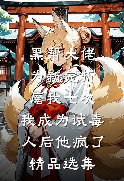 黑帮大佬为新宠折磨我七次，我成为试毒人后他疯了精品选集