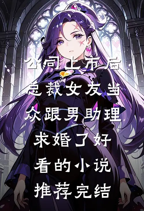 公司上市后，总裁女友当众跟男助理求婚了好看的小说推荐完结