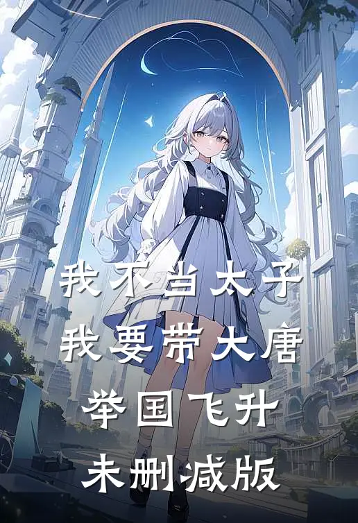 我不当太子，我要带大唐举国飞升未删减版