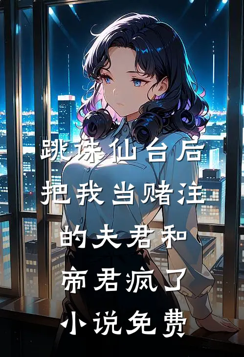 跳诛仙台后，把我当赌注的夫君和帝君疯了小说免费