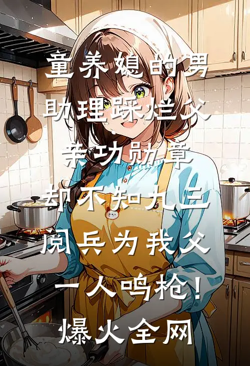 童养媳的男助理踩烂父亲功勋章，却不知九三阅兵为我父一人鸣枪！爆火全网