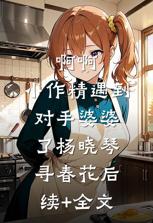 啊啊，小作精遇到对手婆婆了杨晓琴寻春花后续+全文