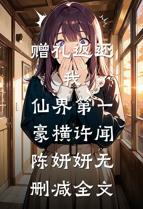 赠礼返还，我，仙界第一豪横许闻陈妍妍无删减全文