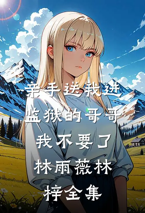 亲手送我进监狱的哥哥，我不要了林雨薇林梓全集
