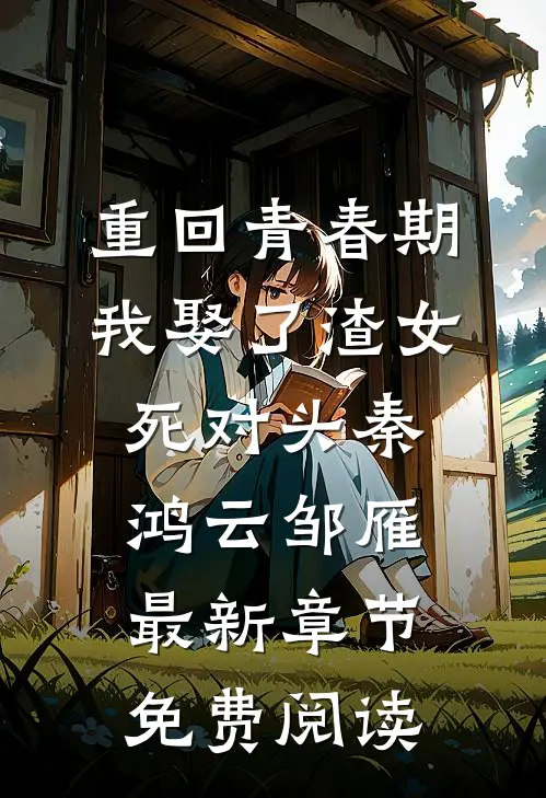 重回青春期，我娶了渣女死对头秦鸿云邹雁最新章节免费阅读