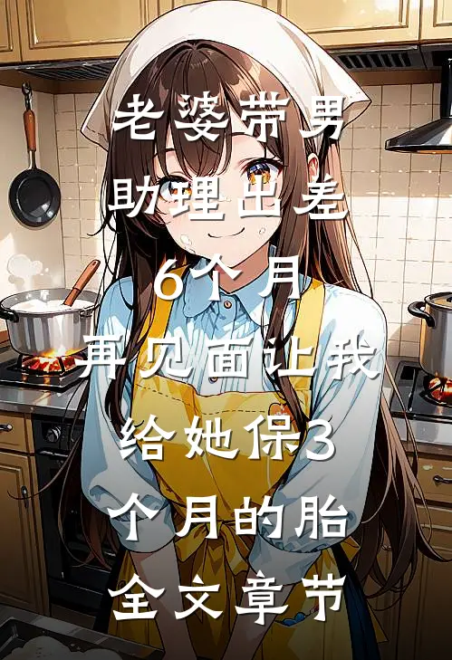 老婆带男助理出差6个月，再见面让我给她保3个月的胎全文章节