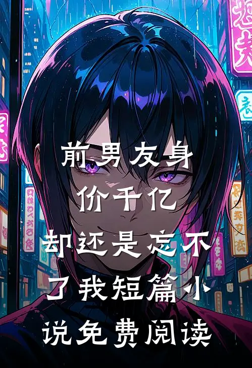 前男友身价千亿，却还是忘不了我短篇小说免费阅读