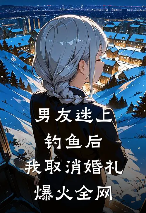男友迷上钓鱼后，我取消婚礼爆火全网