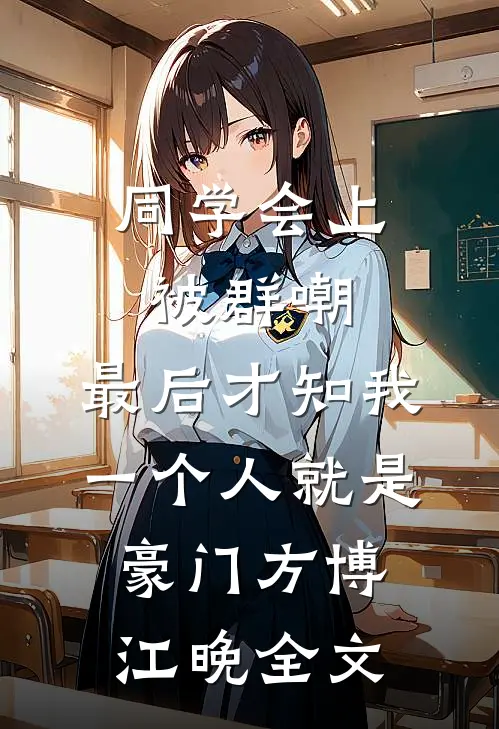 同学会上被群嘲，最后才知我一个人就是豪门方博江晚全文