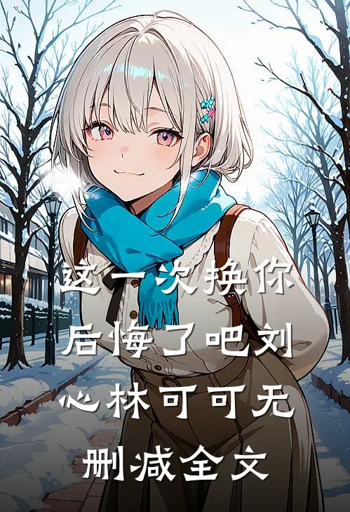 这一次换你后悔了吧刘心林可可无删减全文