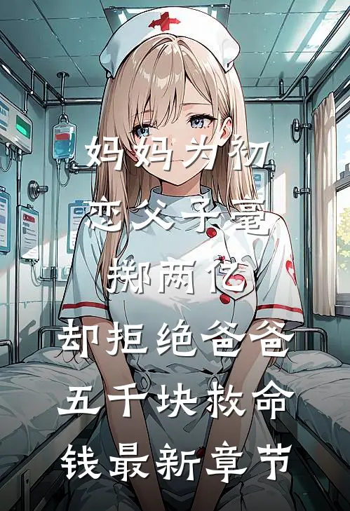 妈妈为初恋父子毫掷两亿，却拒绝爸爸五千块救命钱最新章节