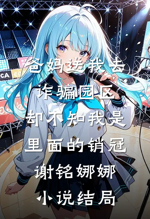 爸妈送我去诈骗园区，却不知我是里面的销冠谢铭娜娜小说结局