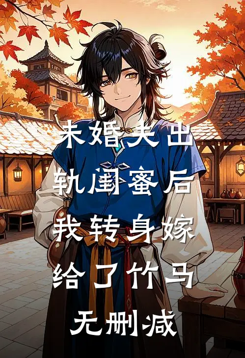 未婚夫出轨闺蜜后，我转身嫁给了竹马无删减