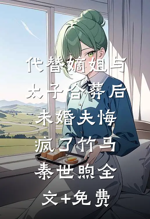 代替嫡姐与太子合葬后，未婚夫悔疯了竹马秦世煦全文+免费