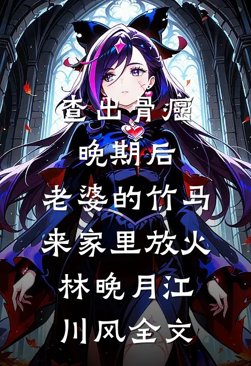 查出骨癌晚期后，老婆的竹马来家里放火林晚月江川风全文