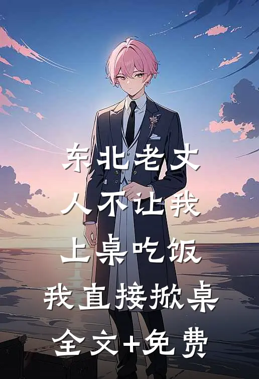 东北老丈人不让我上桌吃饭，我直接掀桌全文+免费