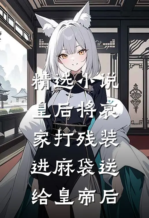 精选小说皇后将哀家打残装进麻袋送给皇帝后