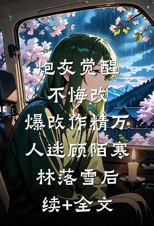炮灰觉醒不悔改，爆改作精万人迷顾陌寒林落雪后续+全文