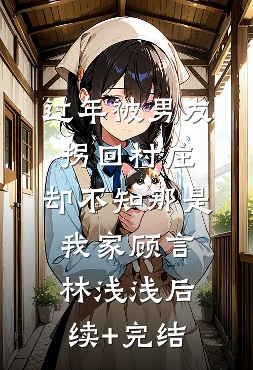 过年被男友拐回村庄，却不知那是我家顾言林浅浅后续+完结
