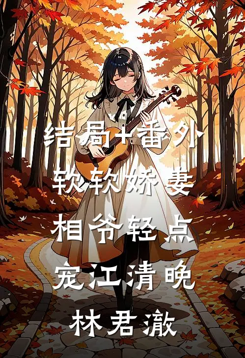 结局+番外软软娇妻，相爷轻点宠江清晚林君澈