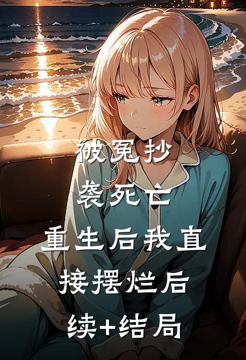 被冤抄袭死亡，重生后我直接摆烂后续+结局