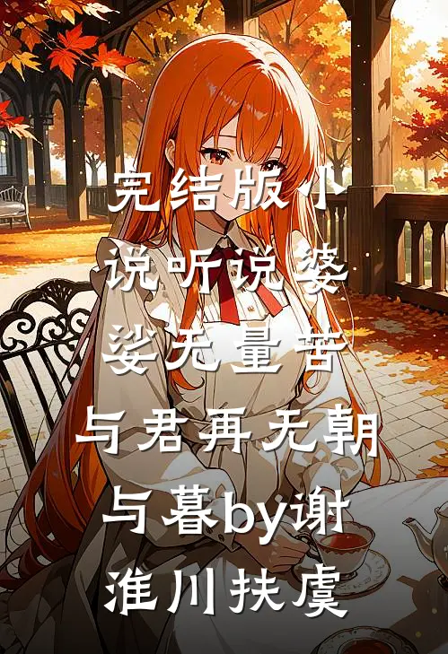 完结版小说听说婆娑无量苦，与君再无朝与暮by谢淮川扶虞