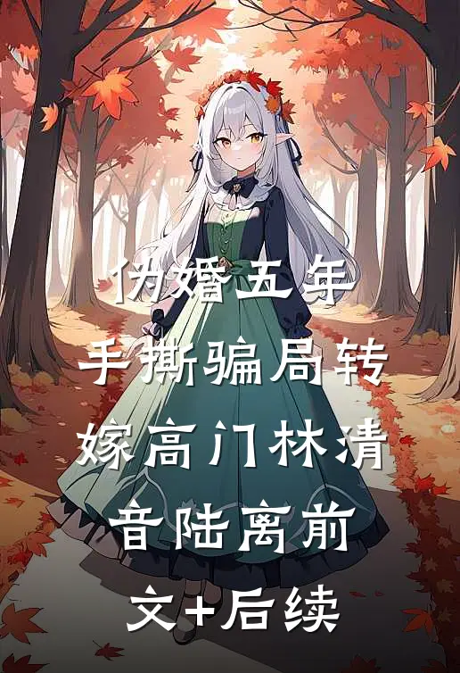 伪婚五年，手撕骗局转嫁高门林清音陆离前文+后续