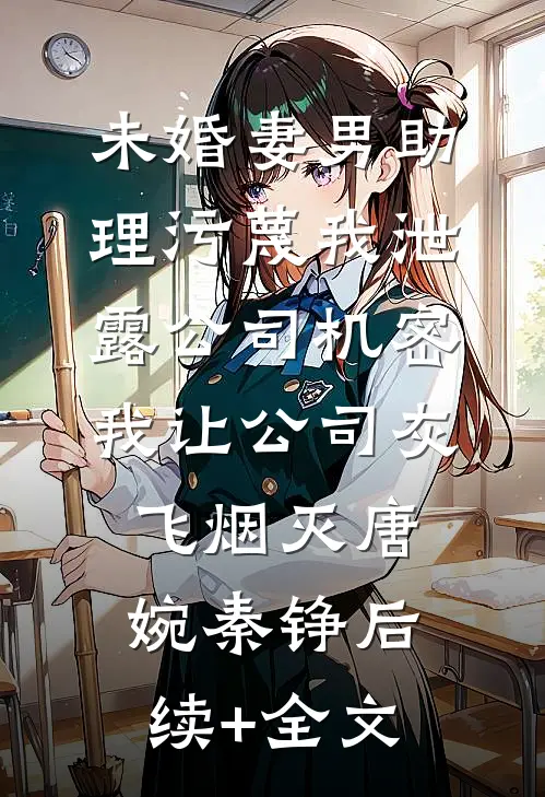 未婚妻男助理污蔑我泄露公司机密，我让公司灰飞烟灭唐婉秦铮后续+全文
