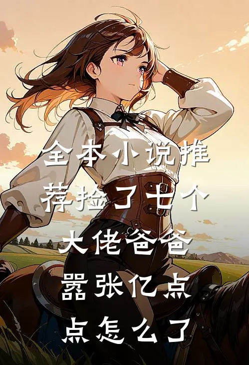 全本小说推荐捡了七个大佬爸爸，嚣张亿点点怎么了