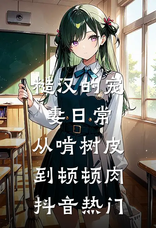 糙汉的宠妻日常：从啃树皮到顿顿肉抖音热门