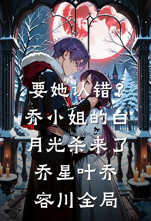 要她认错？乔小姐的白月光杀来了乔星叶乔容川全局