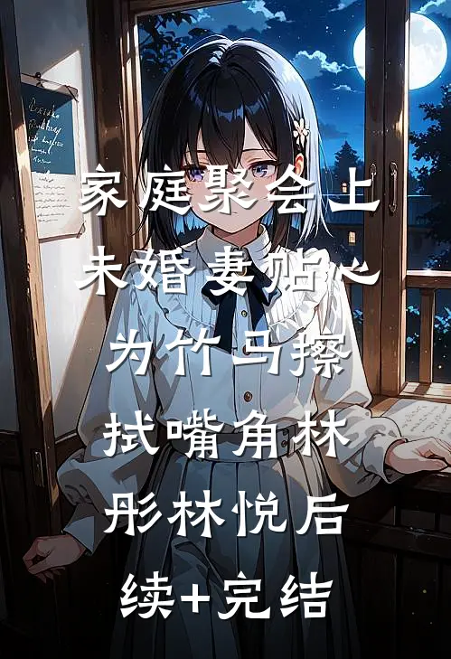 家庭聚会上，未婚妻贴心为竹马擦拭嘴角林彤林悦后续+完结