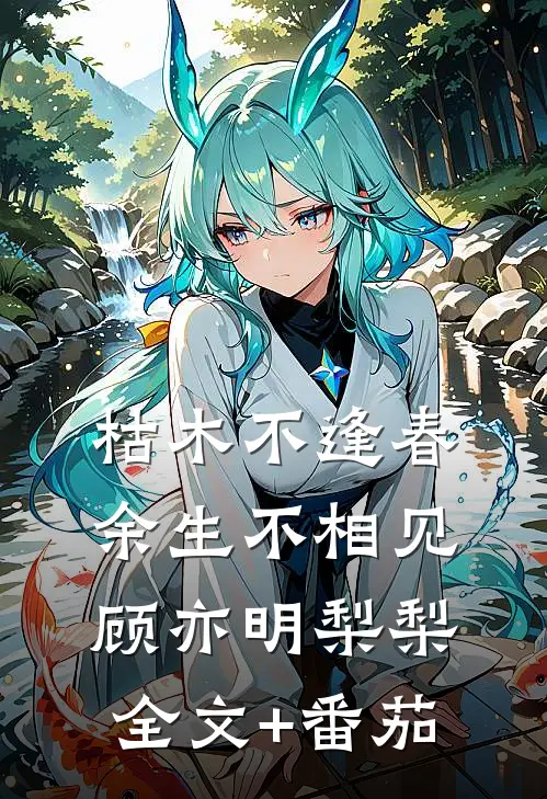 枯木不逢春，余生不相见顾亦明梨梨全文+番茄